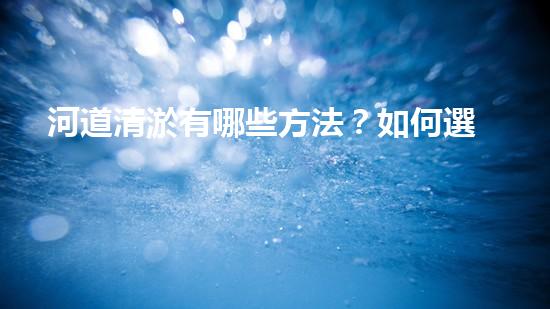 河道清淤有哪些方法？如何選擇適合的清淤方法保證工作有效性？